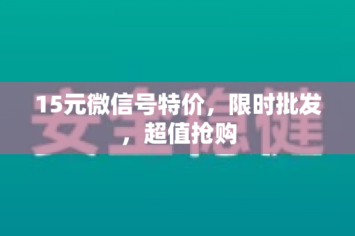 15元微信号特价，限时批发，超值抢购