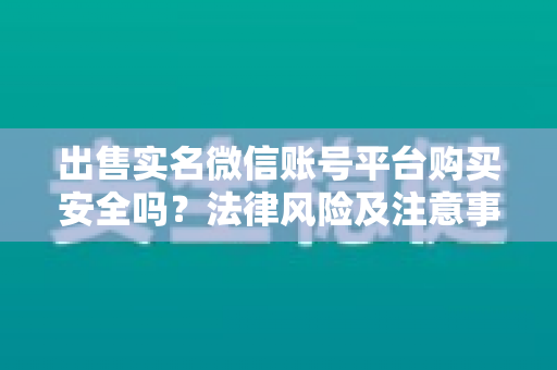 出售实名微信账号平台购买安全吗？法律风险及注意事项详解