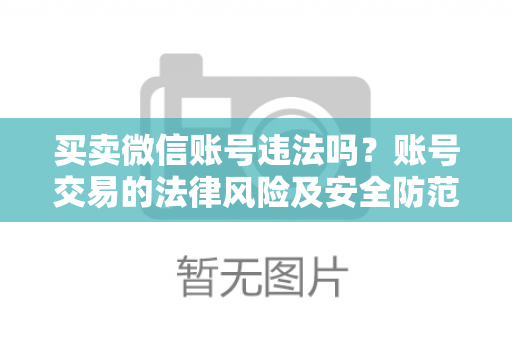 买卖微信账号违法吗？账号交易的法律风险及安全防范指南