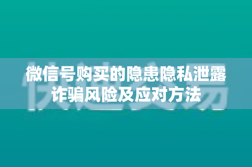 微信号购买的隐患隐私泄露诈骗风险及应对方法