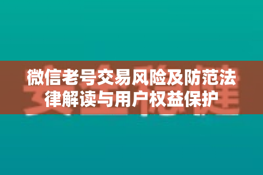 微信老号交易风险及防范法律解读与用户权益保护