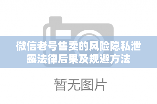 微信老号售卖的风险隐私泄露法律后果及规避方法