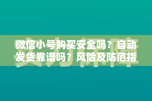 微信小号购买安全吗？自动发货靠谱吗？风险及防范指南