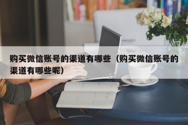 购买微信账号的渠道有哪些（购买微信账号的渠道有哪些呢）