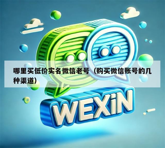 哪里买低价实名微信老号（购买微信账号的几种渠道）